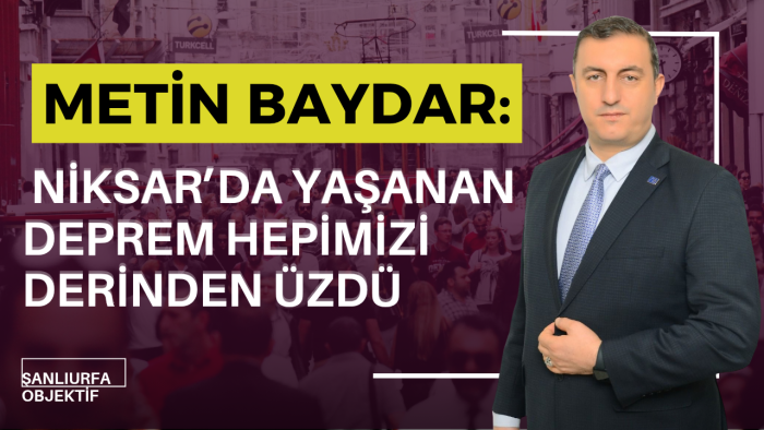 Metin Baydar: Niksar’da Yaşanan Deprem Hepimizi Derinden Üzdü